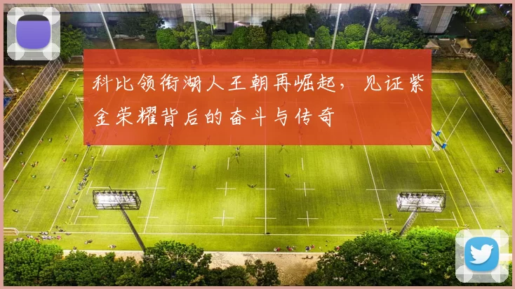 科比领衔湖人王朝再崛起，见证紫金荣耀背后的奋斗与传奇