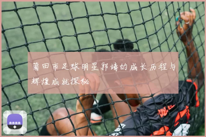 莆田市足球明星郭靖的成长历程与辉煌成就探秘