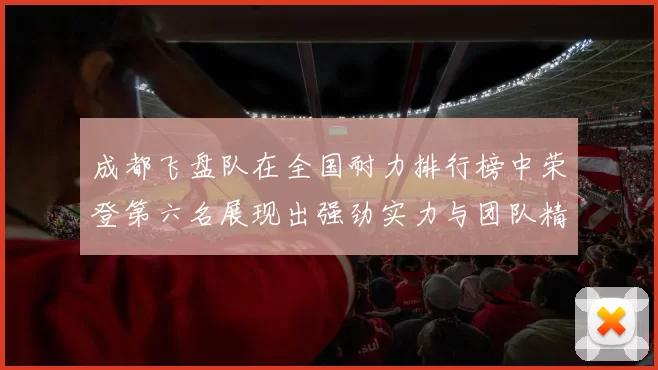 成都飞盘队在全国耐力排行榜中荣登第六名展现出强劲实力与团队精神