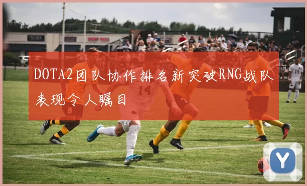DOTA2团队协作排名新突破RNG战队表现令人瞩目