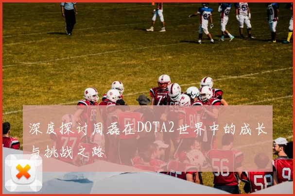 深度探讨周磊在DOTA2世界中的成长与挑战之路