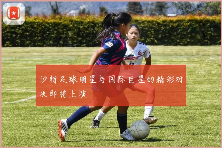 沙特足球明星与国际巨星的精彩对决即将上演