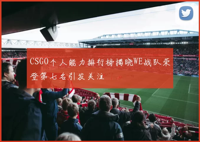 CSGO个人能力排行榜揭晓WE战队荣登第七名引发关注