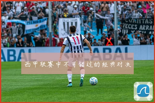 西甲联赛中不可错过的经典对决