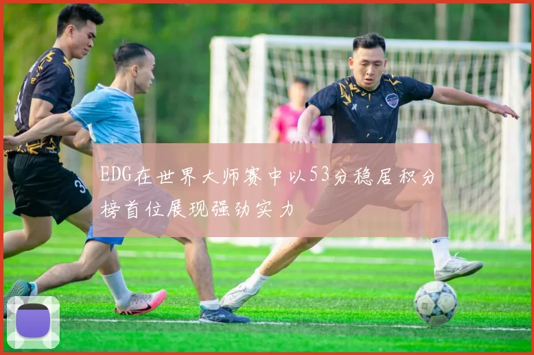 EDG在世界大师赛中以53分稳居积分榜首位展现强劲实力