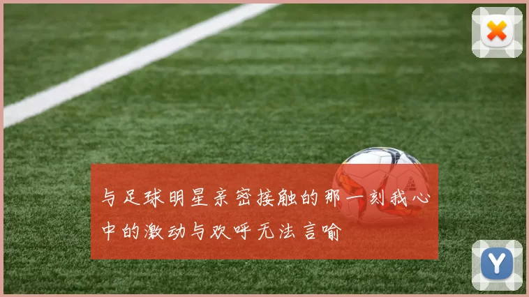 与足球明星亲密接触的那一刻我心中的激动与欢呼无法言喻