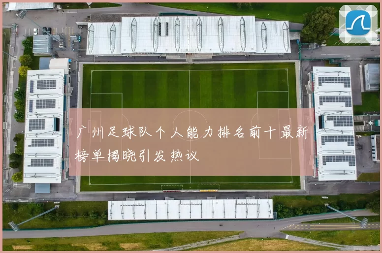 广州足球队个人能力排名前十最新榜单揭晓引发热议