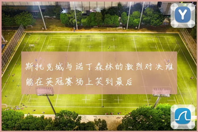 斯托克城与诺丁森林的激烈对决谁能在英冠赛场上笑到最后