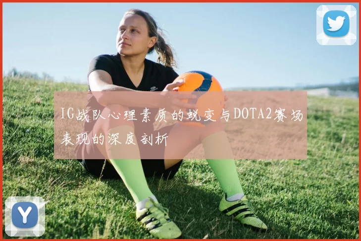 IG战队心理素质的蜕变与DOTA2赛场表现的深度剖析