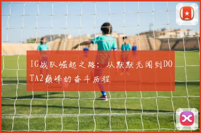 IG战队崛起之路：从默默无闻到DOTA2巅峰的奋斗历程