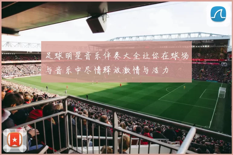 足球明星音乐伴奏大全让你在球场与音乐中尽情释放激情与活力