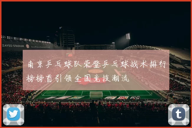 南京乒乓球队荣登乒乓球战术排行榜榜首引领全国竞技潮流
