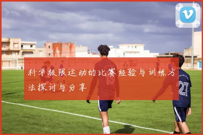 科学极限运动的比赛经验与训练方法探讨与分享