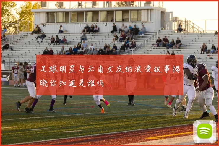足球明星与云南女友的浪漫故事揭晓你知道是谁吗