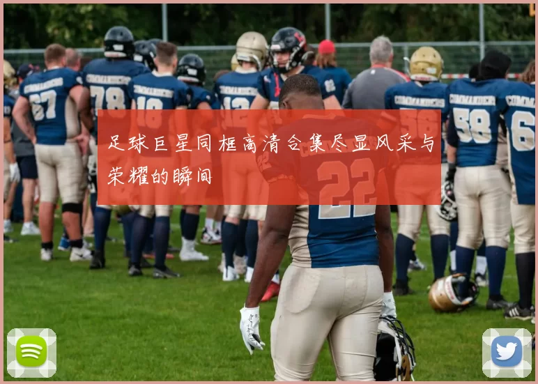 足球巨星同框高清合集尽显风采与荣耀的瞬间