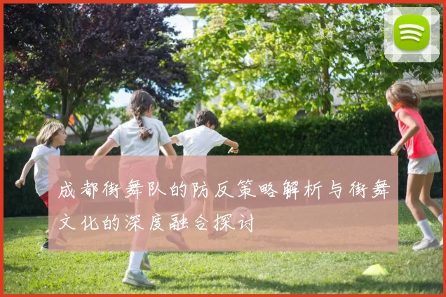 成都街舞队的防反策略解析与街舞文化的深度融合探讨