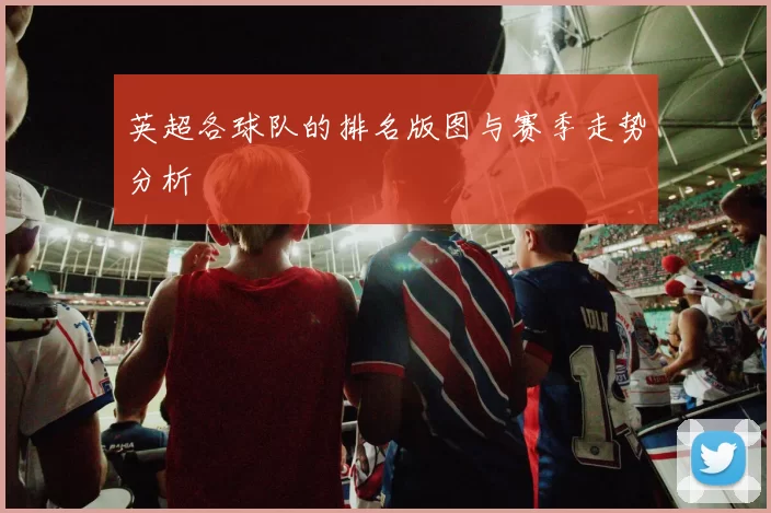 英超各球队的排名版图与赛季走势分析