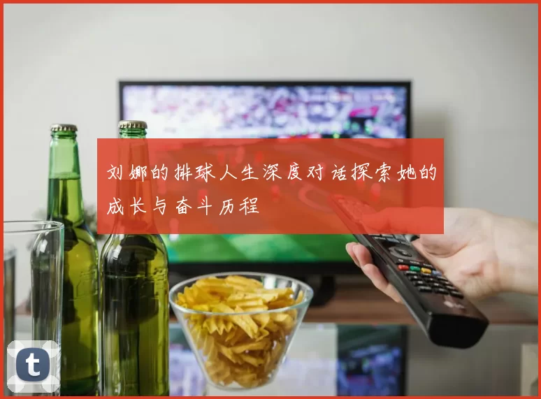 刘娜的排球人生深度对话探索她的成长与奋斗历程