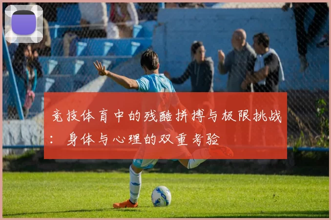 竞技体育中的残酷拼搏与极限挑战：身体与心理的双重考验