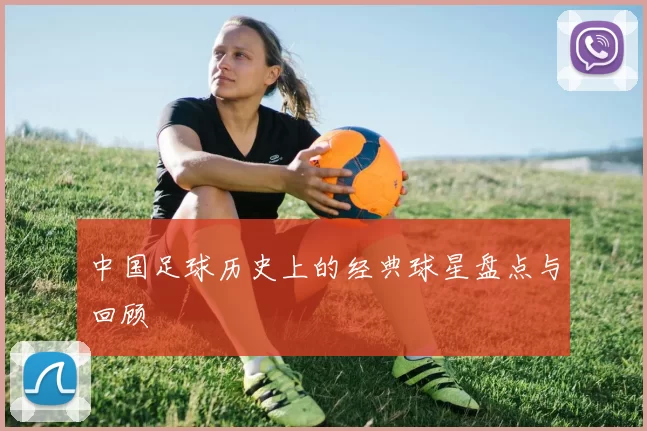 中国足球历史上的经典球星盘点与回顾