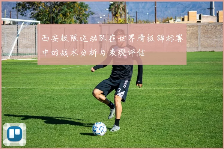 西安极限运动队在世界滑板锦标赛中的战术分析与表现评估