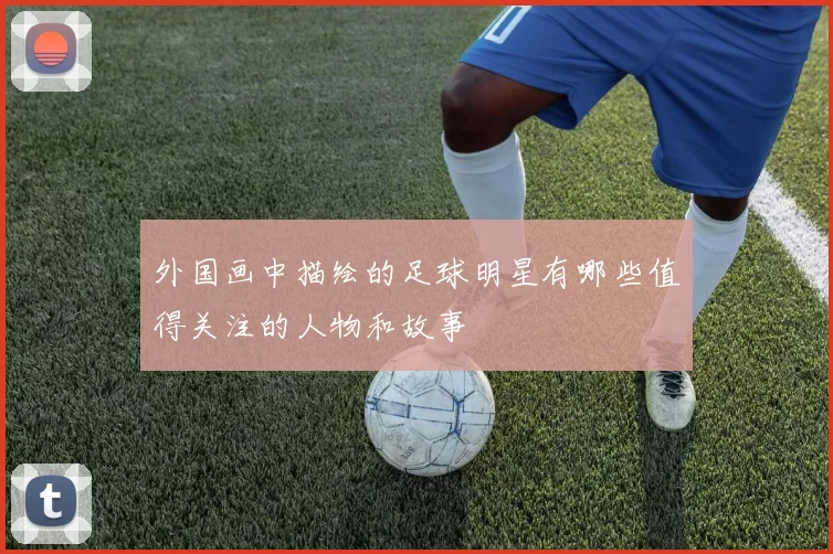 外国画中描绘的足球明星有哪些值得关注的人物和故事