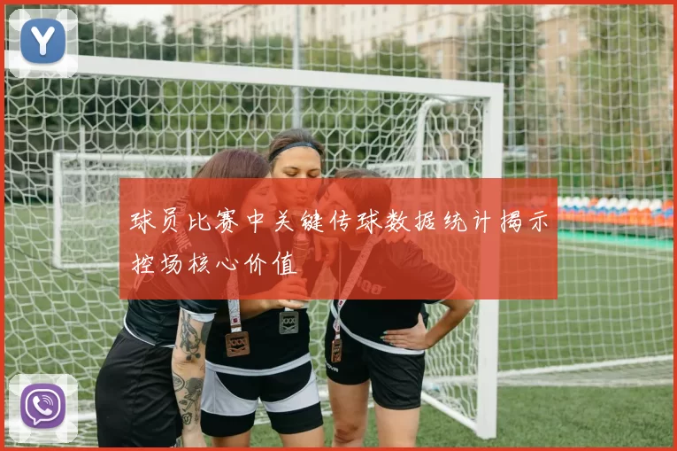 球员比赛中关键传球数据统计揭示控场核心价值