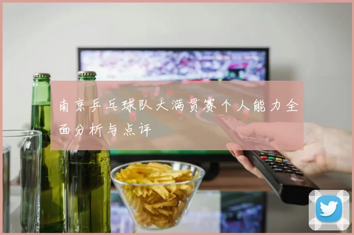 南京乒乓球队大满贯赛个人能力全面分析与点评