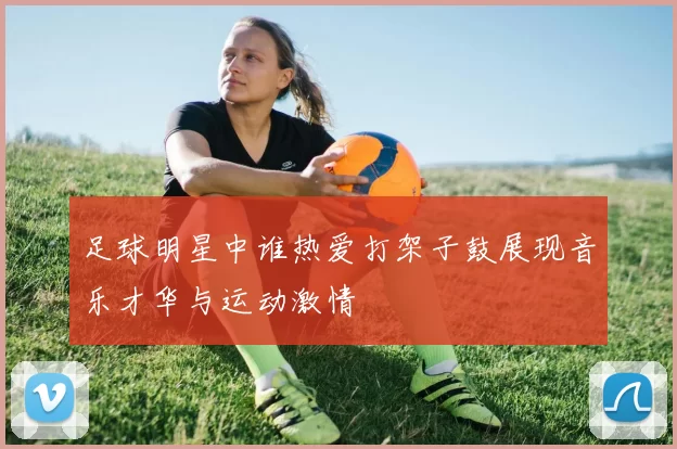 足球明星中谁热爱打架子鼓展现音乐才华与运动激情
