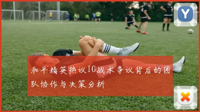 和平精英热议IG战术争议背后的团队协作与决策分析