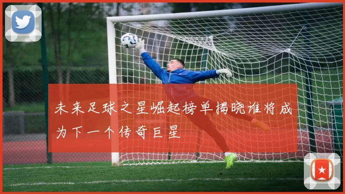 未来足球之星崛起榜单揭晓谁将成为下一个传奇巨星