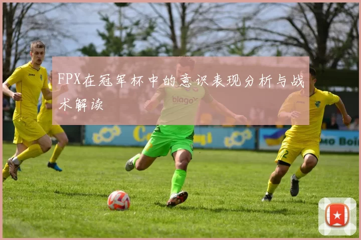 FPX在冠军杯中的意识表现分析与战术解读