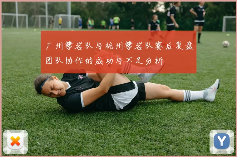 广州攀岩队与杭州攀岩队赛后复盘团队协作的成功与不足分析