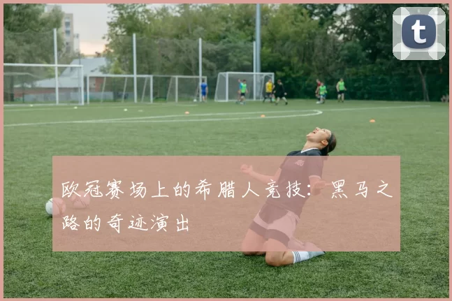欧冠赛场上的希腊人竞技：黑马之路的奇迹演出