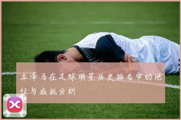 本泽马在足球明星历史排名中的地位与成就分析