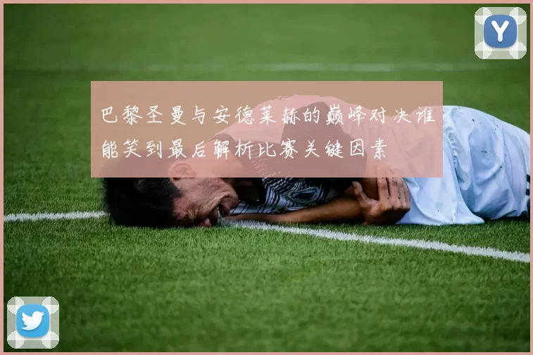 巴黎圣曼与安德莱赫的巅峰对决谁能笑到最后解析比赛关键因素