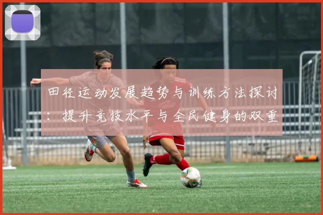 田径运动发展趋势与训练方法探讨：提升竞技水平与全民健身的双重目标