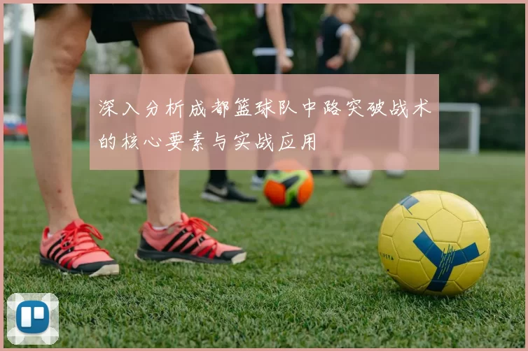 深入分析成都篮球队中路突破战术的核心要素与实战应用