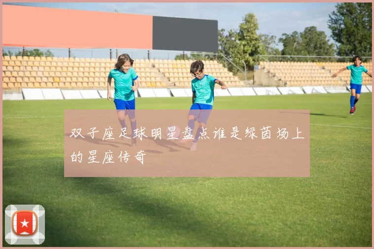双子座足球明星盘点谁是绿茵场上的星座传奇
