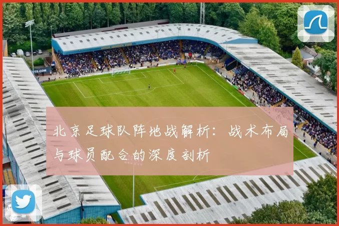 北京足球队阵地战解析：战术布局与球员配合的深度剖析
