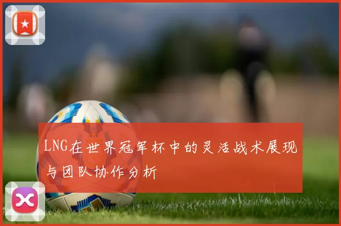 LNG在世界冠军杯中的灵活战术展现与团队协作分析