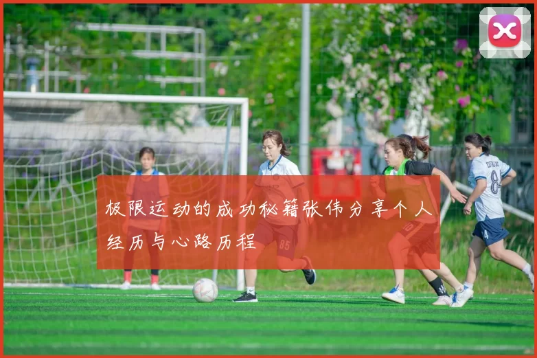 极限运动的成功秘籍张伟分享个人经历与心路历程
