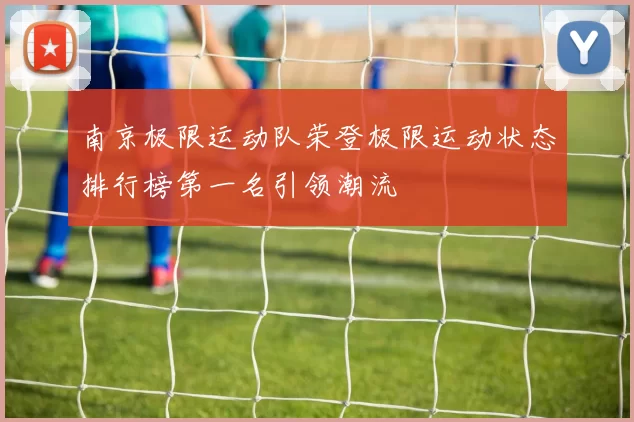 南京极限运动队荣登极限运动状态排行榜第一名引领潮流