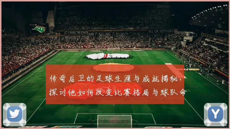 传奇后卫的足球生涯与成就揭秘，探讨他如何改变比赛格局与球队命运