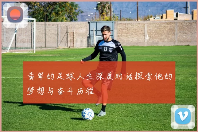 黄军的足球人生深度对话探索他的梦想与奋斗历程