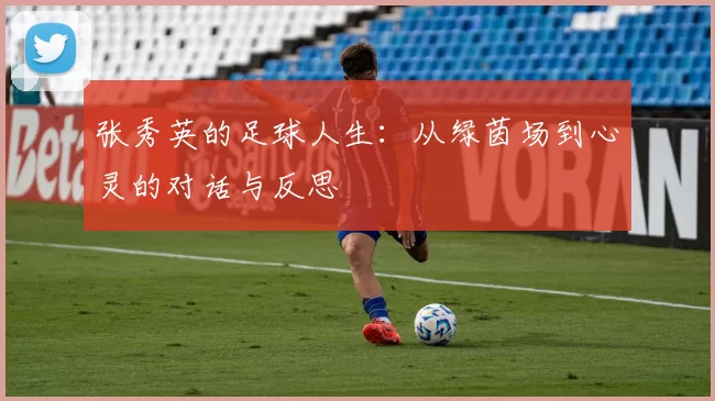 张秀英的足球人生：从绿茵场到心灵的对话与反思
