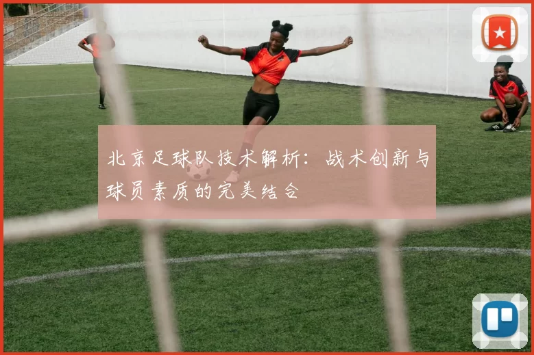 北京足球队技术解析：战术创新与球员素质的完美结合