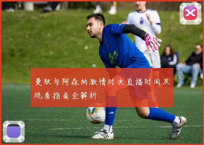 曼联与阿森纳激情对决直播时间及观看指南全解析
