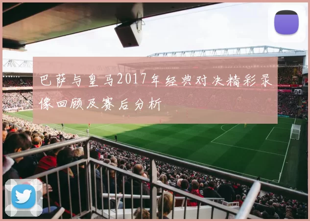 巴萨与皇马2017年经典对决精彩录像回顾及赛后分析