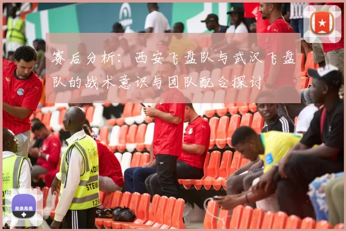 赛后分析：西安飞盘队与武汉飞盘队的战术意识与团队配合探讨